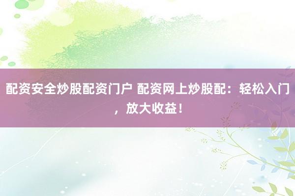 配资安全炒股配资门户 配资网上炒股配：轻松入门，放大收益！