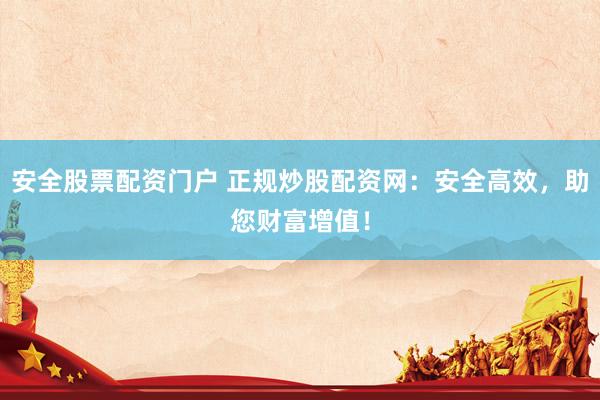 安全股票配资门户 正规炒股配资网：安全高效，助您财富增值！
