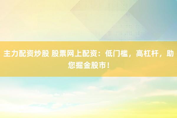 主力配资炒股 股票网上配资：低门槛，高杠杆，助您掘金股市！