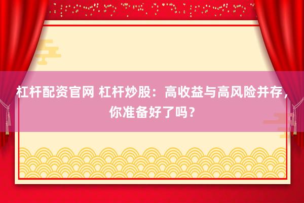杠杆配资官网 杠杆炒股：高收益与高风险并存，你准备好了吗？