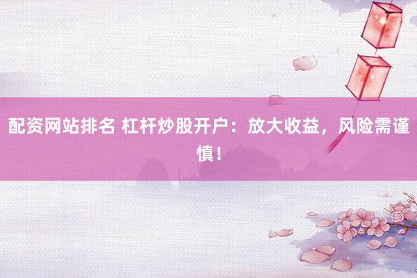 配资网站排名 杠杆炒股开户：放大收益，风险需谨慎！