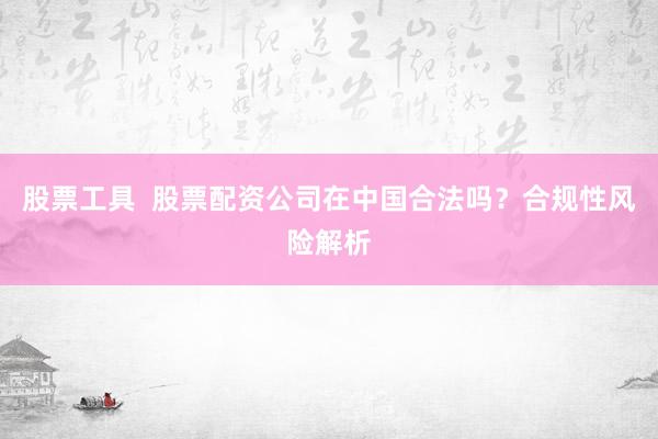 股票工具  股票配资公司在中国合法吗？合规性风险解析