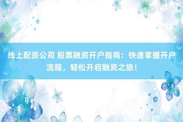 线上配资公司 股票融资开户指南：快速掌握开户流程，轻松开启融资之旅！
