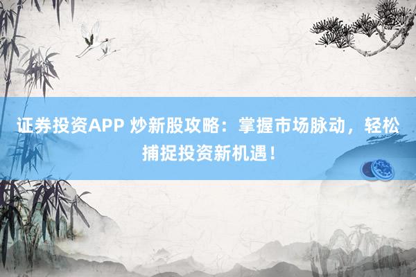 证券投资APP 炒新股攻略：掌握市场脉动，轻松捕捉投资新机遇！