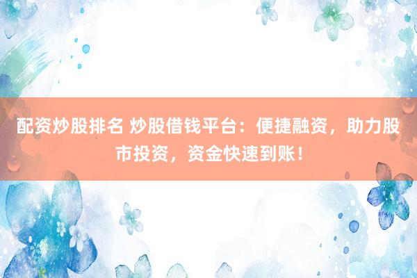 配资炒股排名 炒股借钱平台：便捷融资，助力股市投资，资金快速到账！