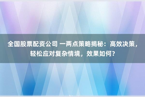 全国股票配资公司 一两点策略揭秘：高效决策，轻松应对复杂情境，效果如何？