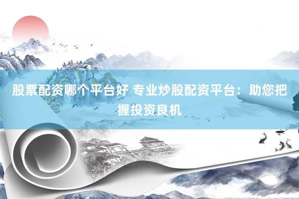 股票配资哪个平台好 专业炒股配资平台：助您把握投资良机