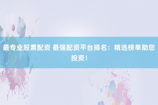 最专业股票配资 最强配资平台排名：精选榜单助您投资！