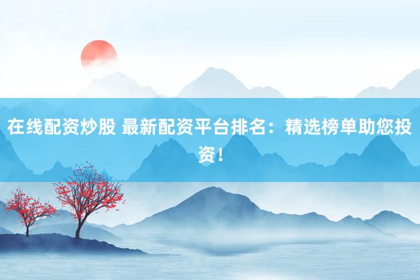 在线配资炒股 最新配资平台排名：精选榜单助您投资！