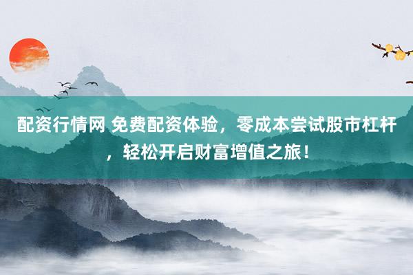 配资行情网 免费配资体验，零成本尝试股市杠杆，轻松开启财富增值之旅！
