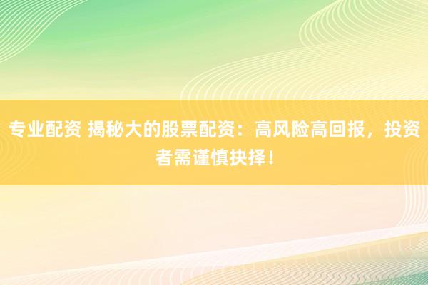 专业配资 揭秘大的股票配资：高风险高回报，投资者需谨慎抉择！