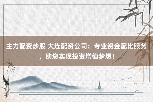 主力配资炒股 大连配资公司：专业资金配比服务，助您实现投资增值梦想！