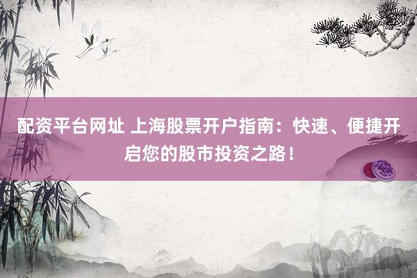 配资平台网址 上海股票开户指南：快速、便捷开启您的股市投资之路！