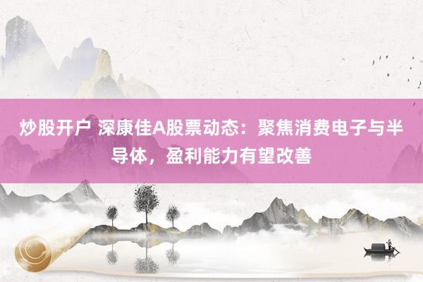 炒股开户 深康佳A股票动态：聚焦消费电子与半导体，盈利能力有望改善