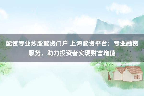 配资专业炒股配资门户 上海配资平台：专业融资服务，助力投资者实现财富增值