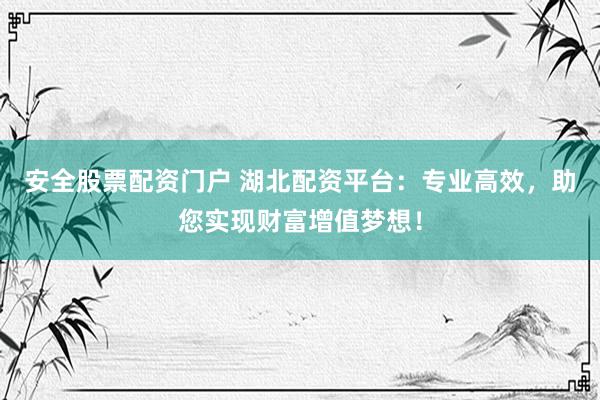 安全股票配资门户 湖北配资平台：专业高效，助您实现财富增值梦想！