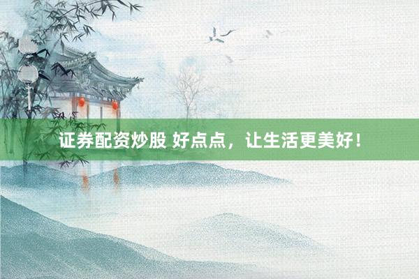证券配资炒股 好点点，让生活更美好！