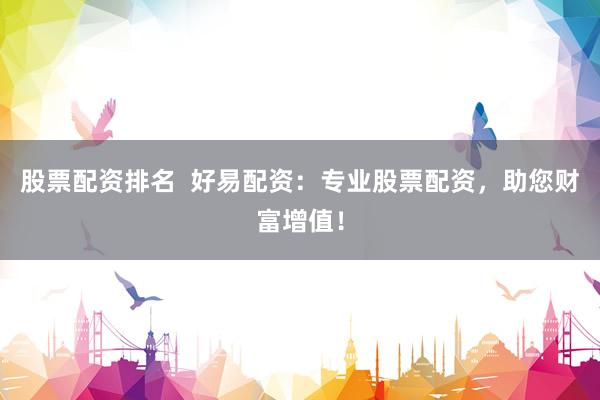 股票配资排名  好易配资：专业股票配资，助您财富增值！