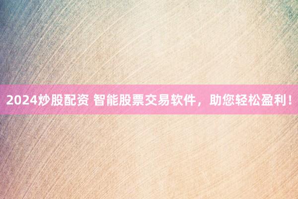 2024炒股配资 智能股票交易软件，助您轻松盈利！