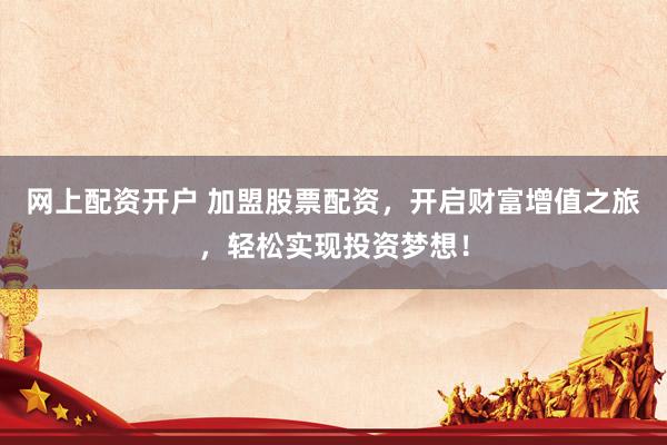 网上配资开户 加盟股票配资，开启财富增值之旅，轻松实现投资梦想！