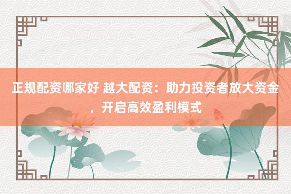 正规配资哪家好 越大配资：助力投资者放大资金，开启高效盈利模式