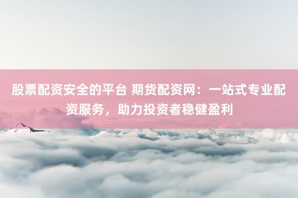 股票配资安全的平台 期货配资网：一站式专业配资服务，助力投资者稳健盈利