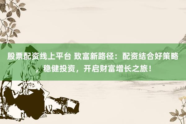 股票配资线上平台 致富新路径：配资结合好策略，稳健投资，开启财富增长之旅！