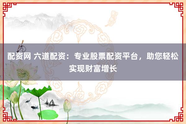 配资网 六道配资：专业股票配资平台，助您轻松实现财富增长