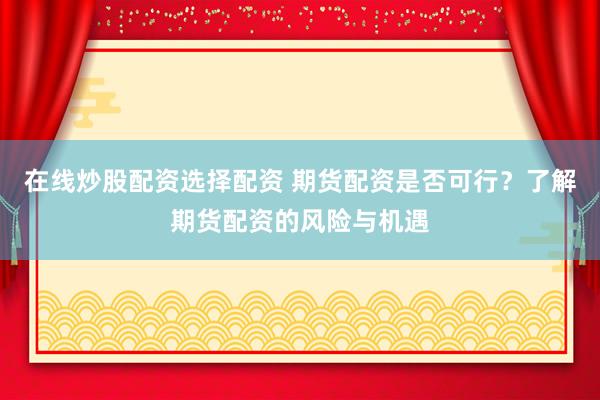 在线炒股配资选择配资 期货配资是否可行？了解期货配资的风险与机遇