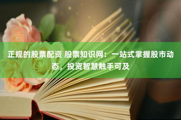 正规的股票配资 股票知识网：一站式掌握股市动态，投资智慧触手可及