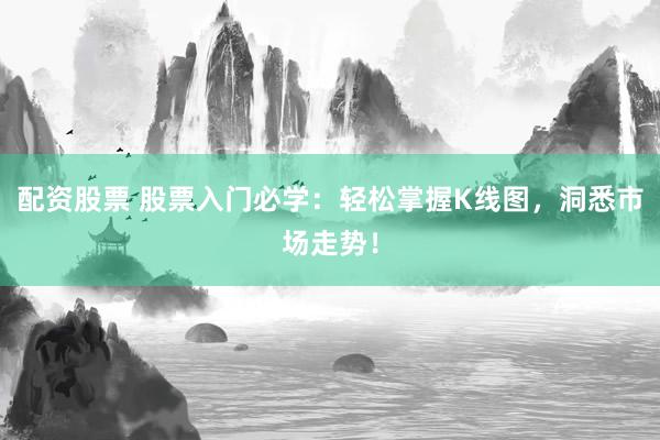 配资股票 股票入门必学：轻松掌握K线图，洞悉市场走势！