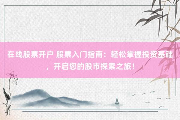 在线股票开户 股票入门指南：轻松掌握投资基础，开启您的股市探索之旅！