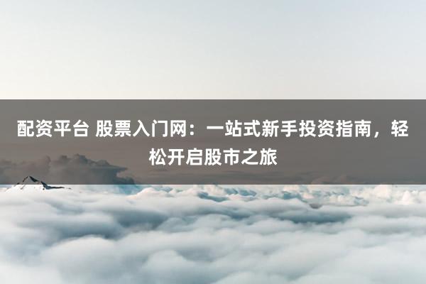 配资平台 股票入门网：一站式新手投资指南，轻松开启股市之旅