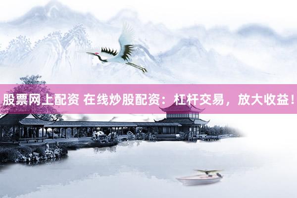 股票网上配资 在线炒股配资：杠杆交易，放大收益！