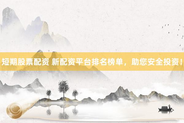 短期股票配资 新配资平台排名榜单，助您安全投资！