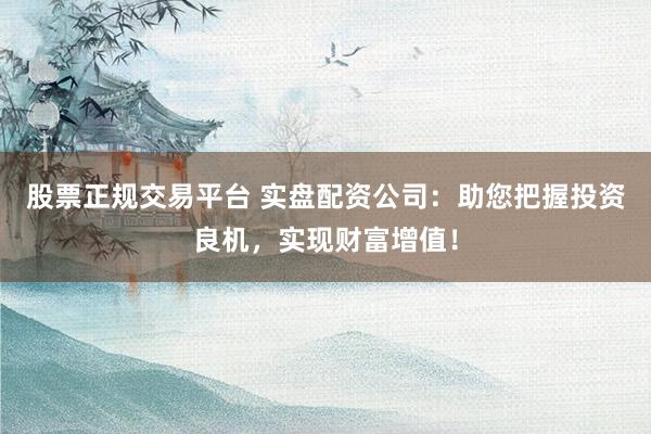 股票正规交易平台 实盘配资公司：助您把握投资良机，实现财富增值！