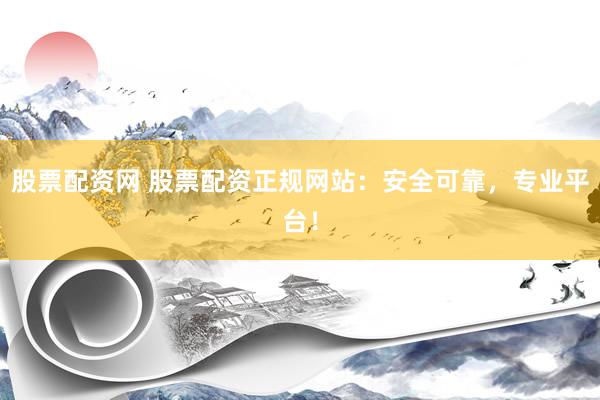 股票配资网 股票配资正规网站：安全可靠，专业平台！