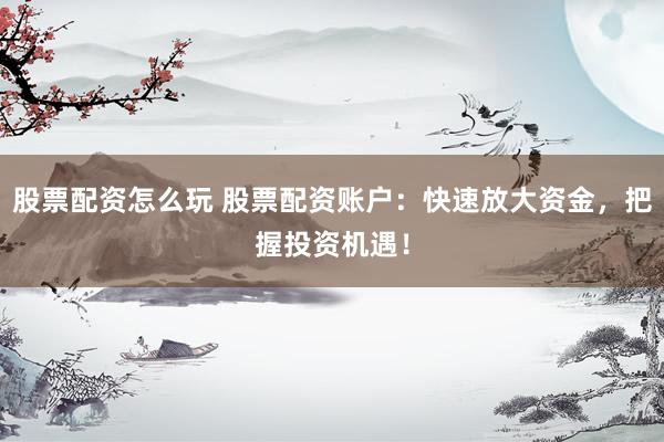 股票配资怎么玩 股票配资账户：快速放大资金，把握投资机遇！