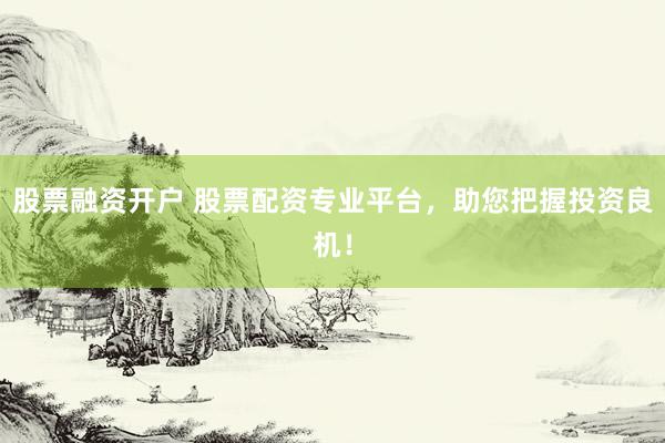 股票融资开户 股票配资专业平台，助您把握投资良机！