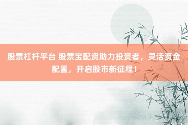 股票杠杆平台 股票宝配资助力投资者，灵活资金配置，开启股市新征程！