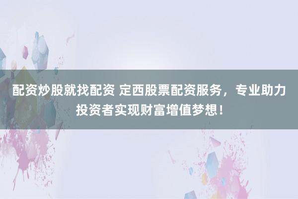 配资炒股就找配资 定西股票配资服务，专业助力投资者实现财富增值梦想！