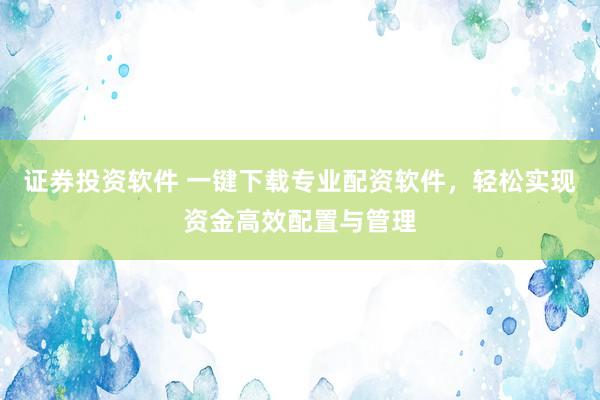 证券投资软件 一键下载专业配资软件，轻松实现资金高效配置与管理