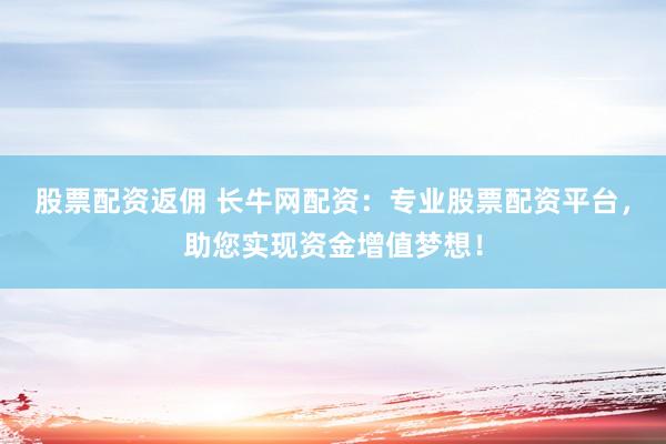 股票配资返佣 长牛网配资：专业股票配资平台，助您实现资金增值梦想！