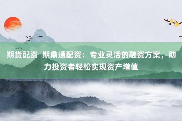 期货配资  期鼎通配资：专业灵活的融资方案，助力投资者轻松实现资产增值