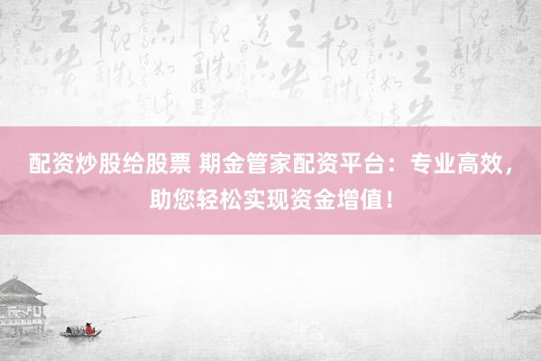 配资炒股给股票 期金管家配资平台：专业高效，助您轻松实现资金增值！