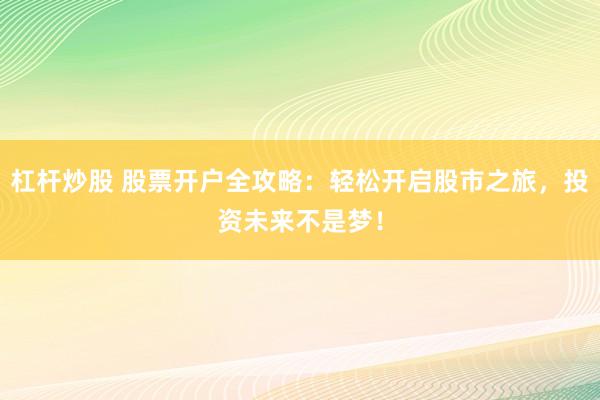 杠杆炒股 股票开户全攻略：轻松开启股市之旅，投资未来不是梦！