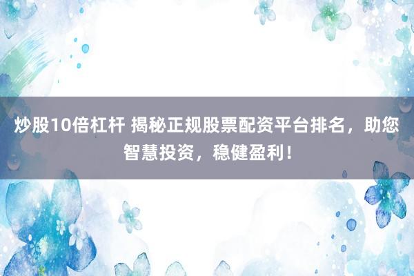 炒股10倍杠杆 揭秘正规股票配资平台排名，助您智慧投资，稳健盈利！