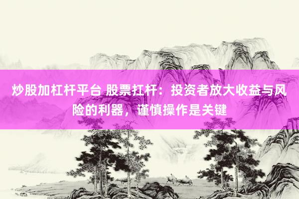 炒股加杠杆平台 股票扛杆：投资者放大收益与风险的利器，谨慎操作是关键