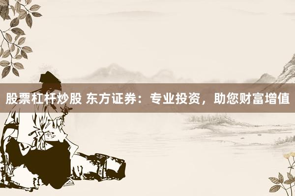 股票杠杆炒股 东方证券：专业投资，助您财富增值