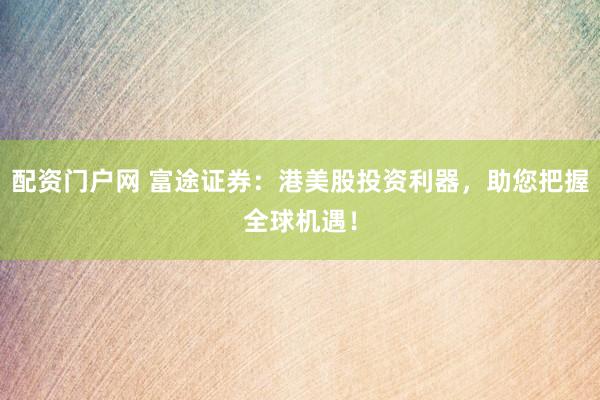 配资门户网 富途证券：港美股投资利器，助您把握全球机遇！